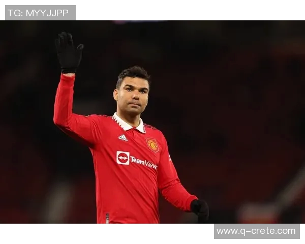 卡塞米罗为世界杯梦想选择留在曼联全力以赴备战