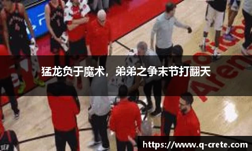 猛龙负于魔术，弟弟之争末节打翻天