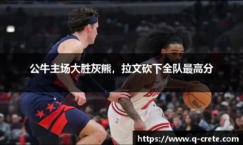 公牛主场大胜灰熊，拉文砍下全队最高分